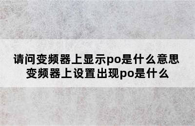 请问变频器上显示po是什么意思 变频器上设置出现po是什么